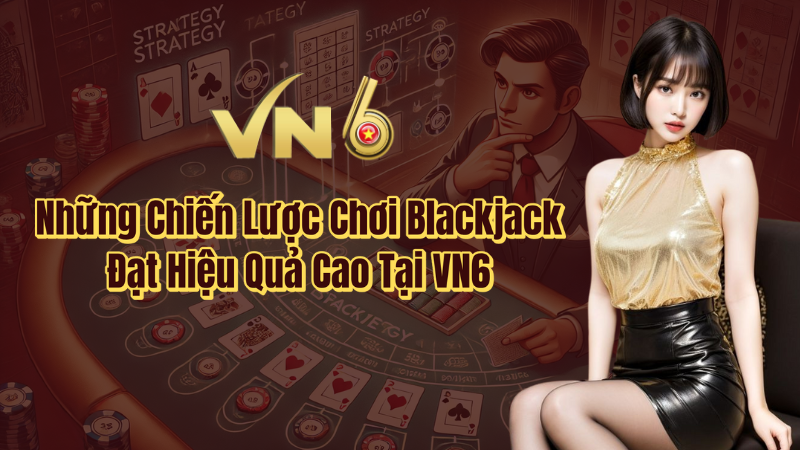 Những chiến lược chơi Blackjack đạt hiệu quả cao tại VN6