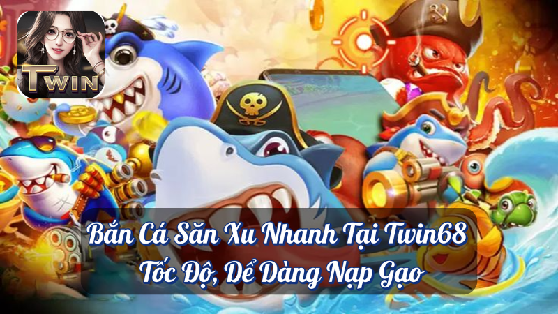 Bắn Cá Săn Xu Nhanh Tại Twin68 - Tốc Độ, Dể Dàng Nạp Gạo